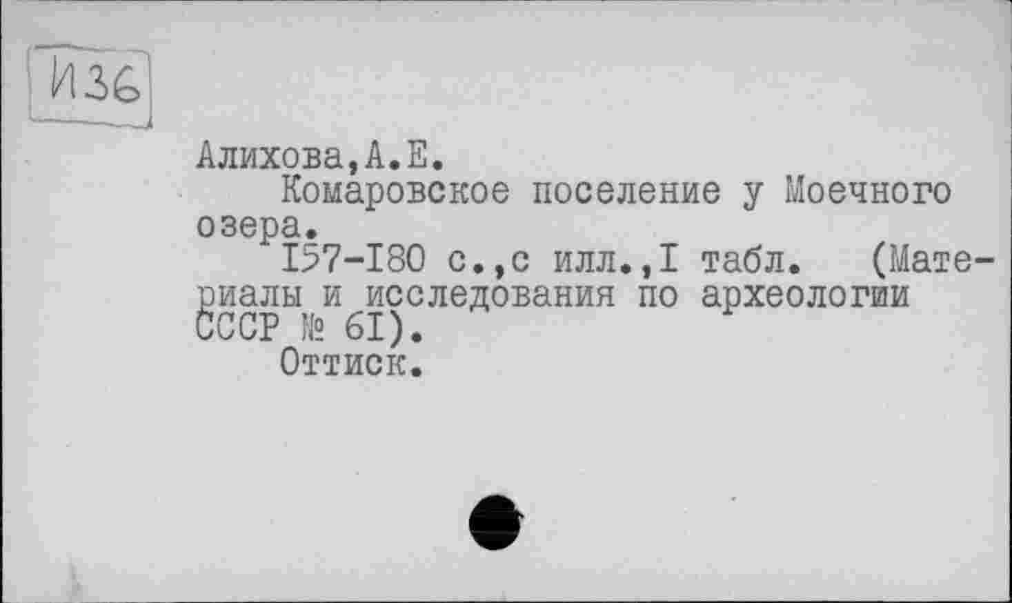 ﻿H3G
Алихова,А.Е.
Комаровское поселение у Моечного озера.
157-180 с.,с илл.,1 табл. (Материалы и исследования по археологии СССР № 61).
Оттиск.